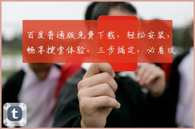 百度普通版免费下载，轻松安装，畅享搜索体验，三步搞定，必看攻略，不容错过