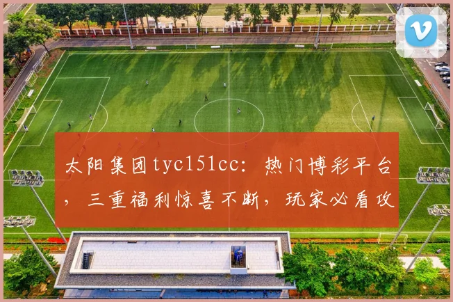太阳集团tyc151cc：热门博彩平台，三重福利惊喜不断，玩家必看攻略