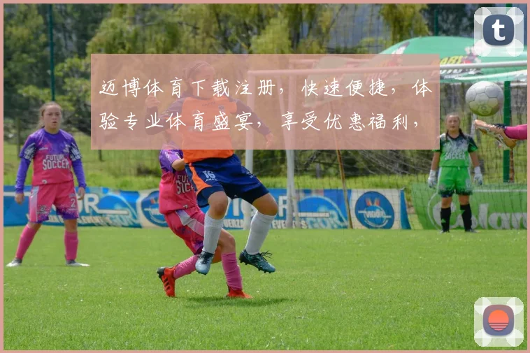 迈博体育下载注册，快速便捷，体验专业体育盛宴，享受优惠福利，不容错过