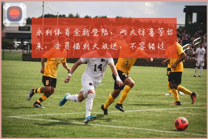 永利体育全新登陆，两大惊喜等你来，会员福利大放送，不容错过