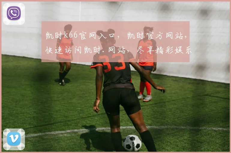 凯时k66官网入口，凯时官方网站，快速访问凯时.网站，尽享精彩娱乐体验