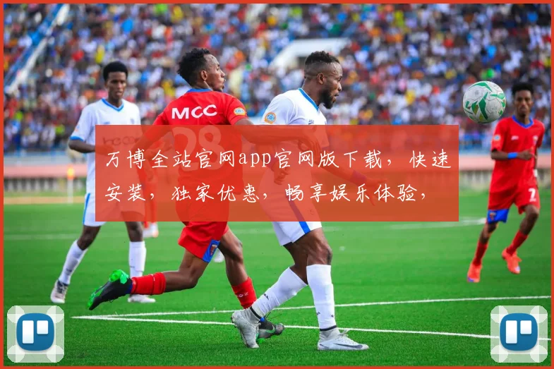 万博全站官网app官网版下载，快速安装，独家优惠，畅享娱乐体验，不容错过