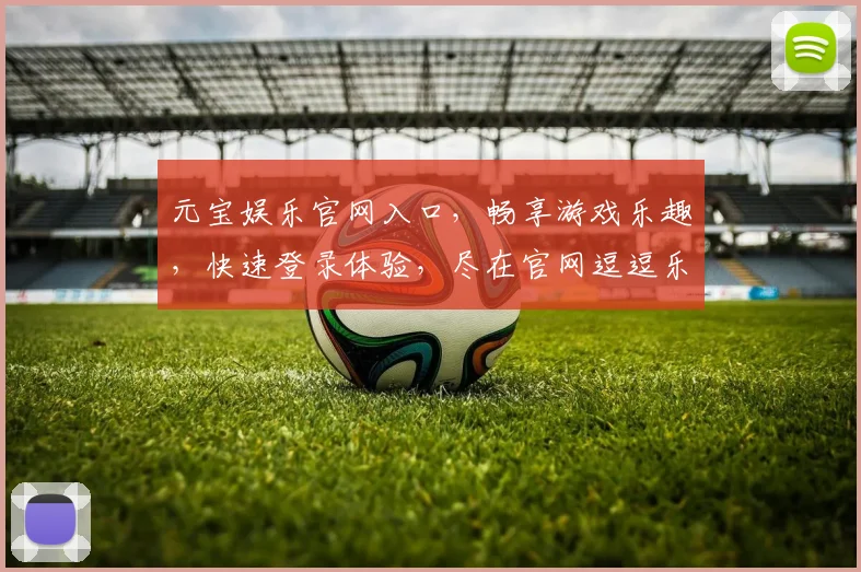 元宝娱乐官网入口，畅享游戏乐趣，快速登录体验，尽在官网逗逗乐逗逗乐