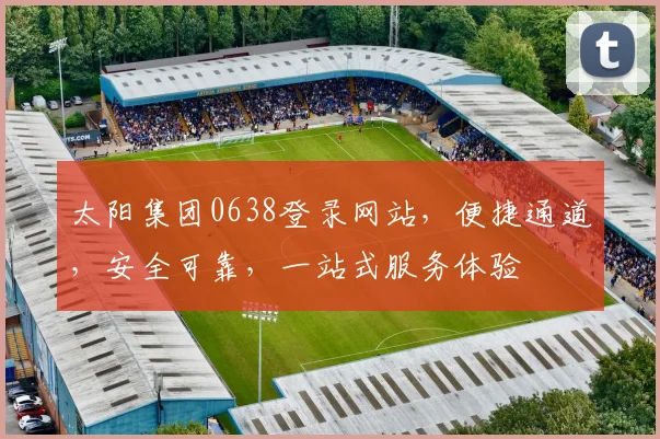 太阳集团0638登录网站，便捷通道，安全可靠，一站式服务体验