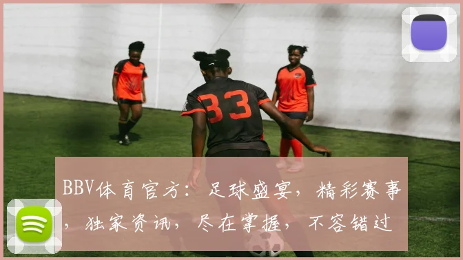BBV体育官方：足球盛宴，精彩赛事，独家资讯，尽在掌握，不容错过，敬请关注