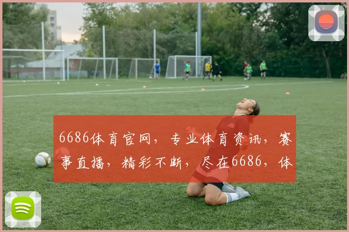 6686体育官网，专业体育资讯，赛事直播，精彩不断，尽在6686，体验非凡
