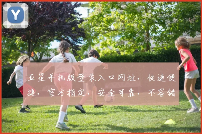 亚星手机版登录入口网址，快速便捷，官方指定，安全可靠，不容错过，立即体验