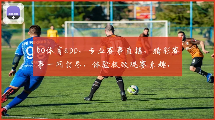 bo体育app，专业赛事直播，精彩赛事一网打尽，体验极致观赛乐趣，不容错过